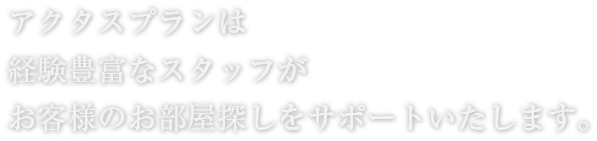 アクタスプランは経験豊富なスタッフがお客様のお部屋探しをサポートいたします。